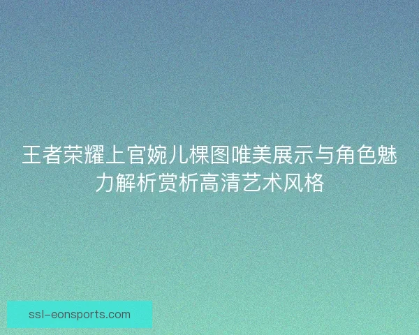 王者荣耀上官婉儿棵图唯美展示与角色魅力解析赏析高清艺术风格 王者荣耀上官婉儿棵图唯美展示与角色魅力解析赏析高清艺术风格