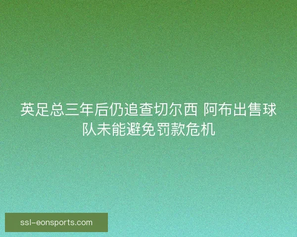 英足总三年后仍追查切尔西 阿布出售球队未能避免罚款危机 英足总三年后仍追查切尔西 阿布出售球队未能避免罚款危机