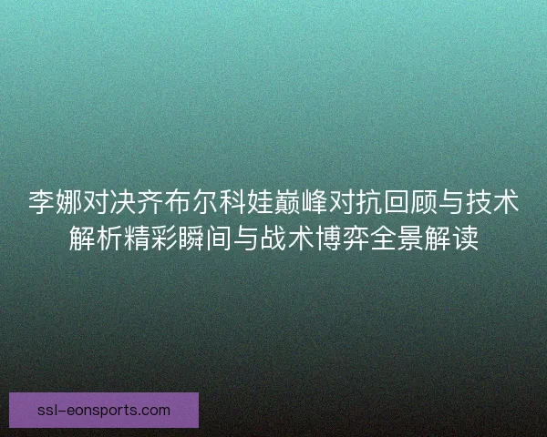 李娜对决齐布尔科娃巅峰对抗回顾与技术解析精彩瞬间与战术博弈全景解读