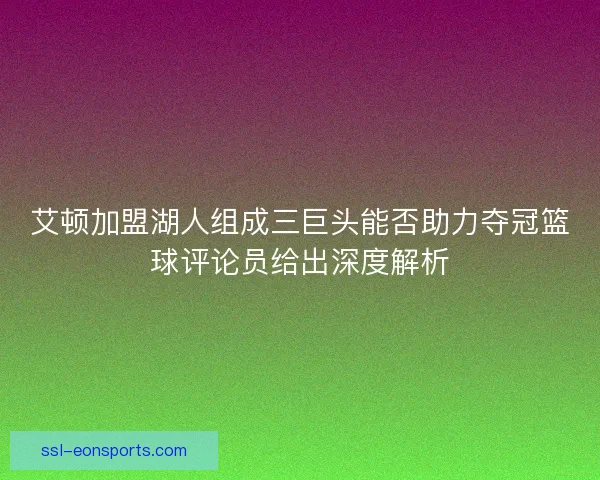 艾顿加盟湖人组成三巨头能否助力夺冠篮球评论员给出深度解析