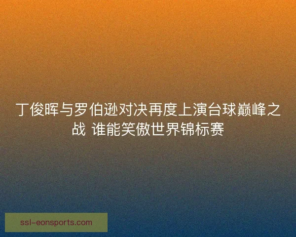 丁俊晖与罗伯逊对决再度上演台球巅峰之战 谁能笑傲世界锦标赛