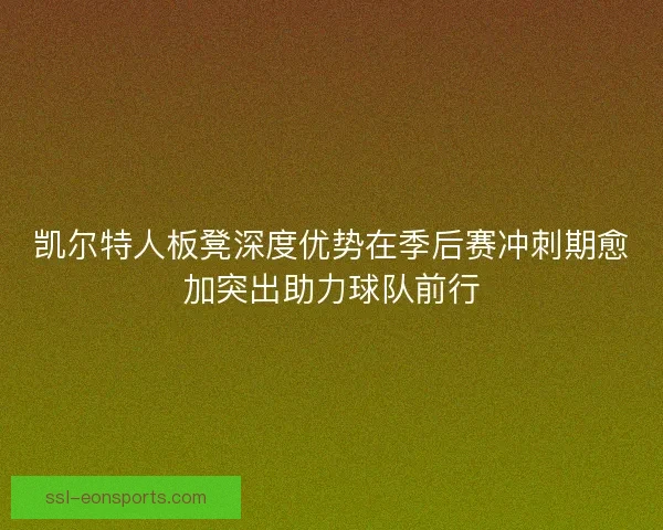 凯尔特人板凳深度优势在季后赛冲刺期愈加突出助力球队前行