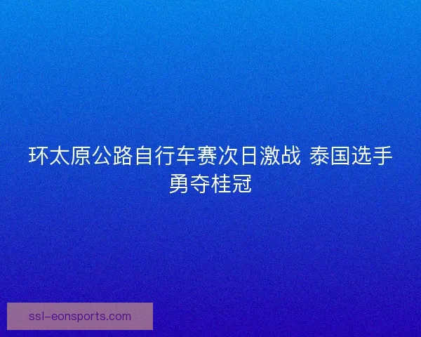环太原公路自行车赛次日激战 泰国选手勇夺桂冠
