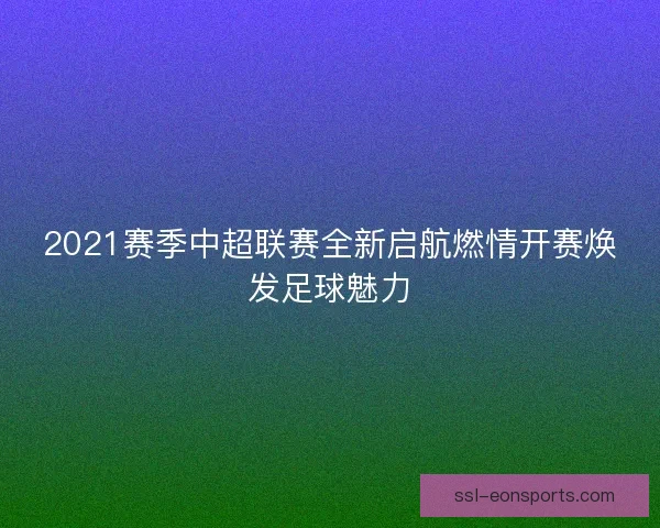 2021赛季中超联赛全新启航燃情开赛焕发足球魅力