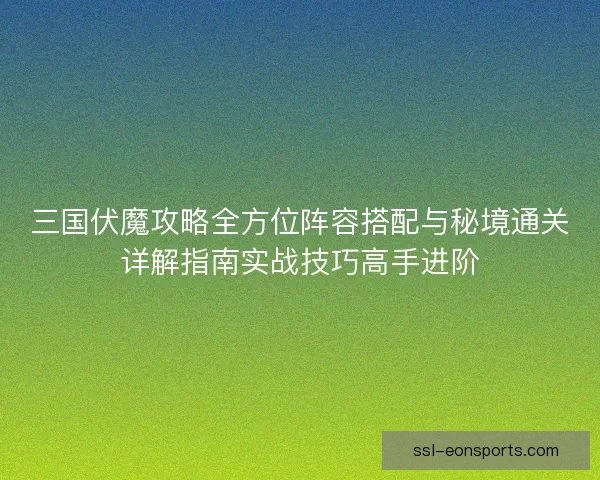 三国伏魔攻略全方位阵容搭配与秘境通关详解指南实战技巧高手进阶 三国伏魔攻略全方位阵容搭配与秘境通关详解指南实战技巧高手进阶