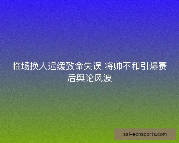 临场换人迟缓致命失误 将帅不和引爆赛后舆论风波