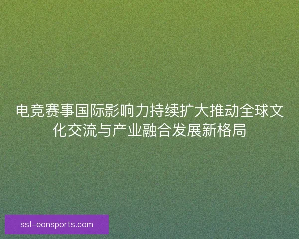 电竞赛事国际影响力持续扩大推动全球文化交流与产业融合发展新格局 电竞赛事国际影响力持续扩大推动全球文化交流与产业融合发展新格局