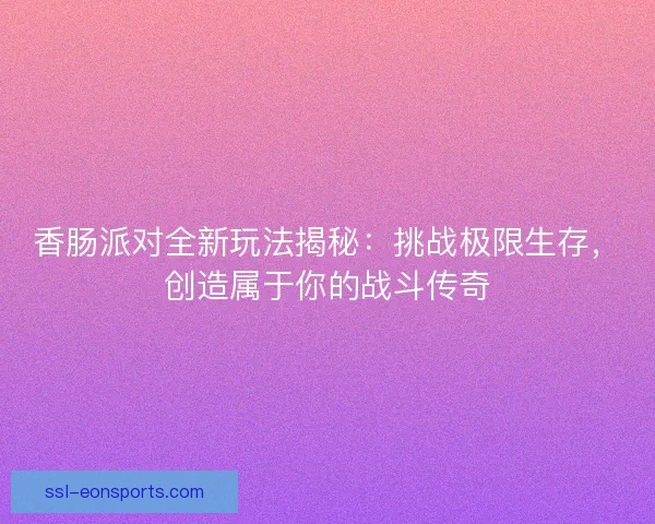 香肠派对全新玩法揭秘：挑战极限生存，创造属于你的战斗传奇
