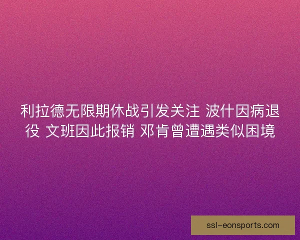 利拉德无限期休战引发关注 波什因病退役 文班因此报销 邓肯曾遭遇类似困境