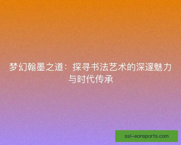 梦幻翰墨之道：探寻书法艺术的深邃魅力与时代传承