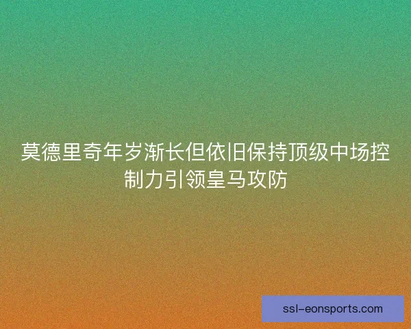 莫德里奇年岁渐长但依旧保持顶级中场控制力引领皇马攻防 莫德里奇年岁渐长但依旧保持顶级中场控制力引领皇马攻防